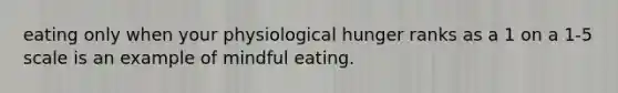 eating only when your physiological hunger ranks as a 1 on a 1-5 scale is an example of mindful eating.