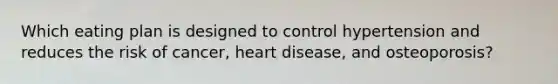 Which eating plan is designed to control hypertension and reduces the risk of cancer, heart disease, and osteoporosis?