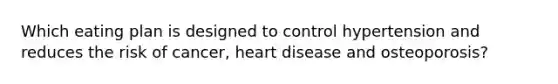 Which eating plan is designed to control hypertension and reduces the risk of cancer, heart disease and osteoporosis?