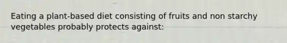 Eating a plant-based diet consisting of fruits and non starchy vegetables probably protects against: