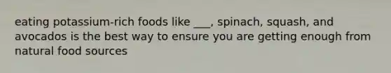 eating potassium-rich foods like ___, spinach, squash, and avocados is the best way to ensure you are getting enough from natural food sources