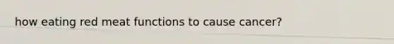 how eating red meat functions to cause cancer?