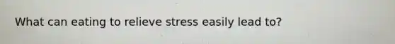 What can eating to relieve stress easily lead to?