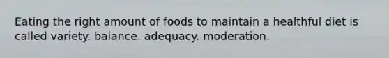 Eating the right amount of foods to maintain a healthful diet is called variety. balance. adequacy. moderation.