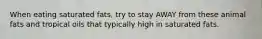 When eating saturated fats, try to stay AWAY from these animal fats and tropical oils that typically high in saturated fats.