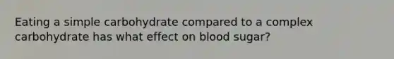 Eating a simple carbohydrate compared to a complex carbohydrate has what effect on blood sugar?