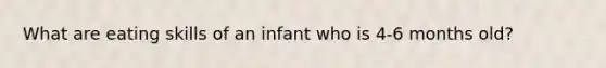 What are eating skills of an infant who is 4-6 months old?