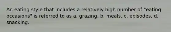 An eating style that includes a relatively high number of "eating occasions" is referred to as a. grazing. b. meals. c. episodes. d. snacking.