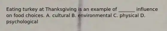 Eating turkey at Thanksgiving is an example of _______ influence on food choices. A. cultural B. environmental C. physical D. psychological