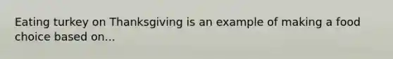 Eating turkey on Thanksgiving is an example of making a food choice based on...