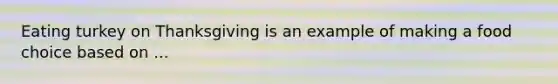 Eating turkey on Thanksgiving is an example of making a food choice based on ...