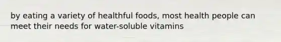 by eating a variety of healthful foods, most health people can meet their needs for water-soluble vitamins