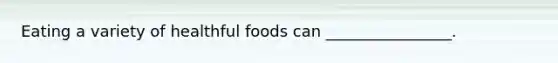 Eating a variety of healthful foods can ________________.