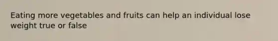 Eating more vegetables and fruits can help an individual lose weight true or false