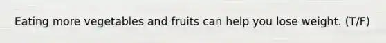 Eating more vegetables and fruits can help you lose weight. (T/F)