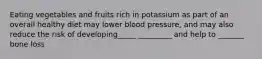 Eating vegetables and fruits rich in potassium as part of an overall healthy diet may lower blood pressure, and may also reduce the risk of developing_____ _________ and help to _______ bone loss