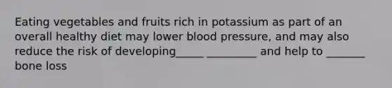 Eating vegetables and fruits rich in potassium as part of an overall healthy diet may lower blood pressure, and may also reduce the risk of developing_____ _________ and help to _______ bone loss