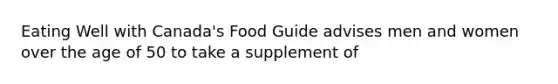 Eating Well with Canada's Food Guide advises men and women over the age of 50 to take a supplement of