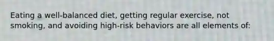 Eating a well-balanced diet, getting regular exercise, not smoking, and avoiding high-risk behaviors are all elements of: