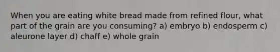 When you are eating white bread made from refined flour, what part of the grain are you consuming? a) embryo b) endosperm c) aleurone layer d) chaff e) whole grain