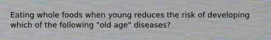 Eating whole foods when young reduces the risk of developing which of the following "old age" diseases?