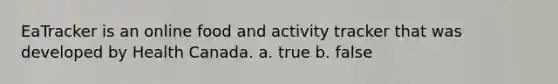 EaTracker is an online food and activity tracker that was developed by Health Canada. a. true b. false