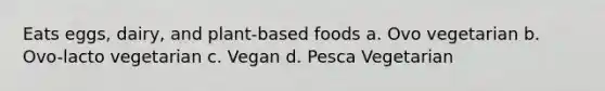 Eats eggs, dairy, and plant-based foods a. Ovo vegetarian b. Ovo-lacto vegetarian c. Vegan d. Pesca Vegetarian