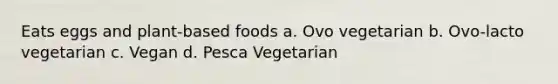 Eats eggs and plant-based foods a. Ovo vegetarian b. Ovo-lacto vegetarian c. Vegan d. Pesca Vegetarian