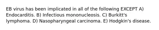 EB virus has been implicated in all of the following EXCEPT A) Endocarditis. B) Infectious mononucleosis. C) Burkitt's lymphoma. D) Nasopharyngeal carcinoma. E) Hodgkin's disease.