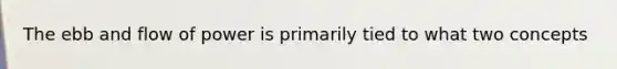 The ebb and flow of power is primarily tied to what two concepts