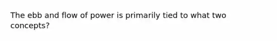 The ebb and flow of power is primarily tied to what two concepts?