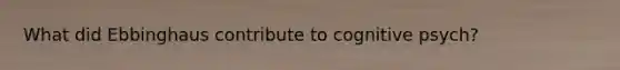 What did Ebbinghaus contribute to cognitive psych?