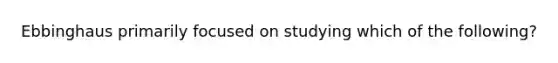 Ebbinghaus primarily focused on studying which of the following?