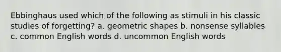 Ebbinghaus used which of the following as stimuli in his classic studies of forgetting? a. geometric shapes b. nonsense syllables c. common English words d. uncommon English words