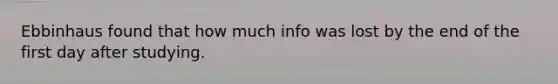 Ebbinhaus found that how much info was lost by the end of the first day after studying.