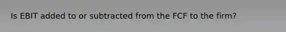 Is EBIT added to or subtracted from the FCF to the firm?