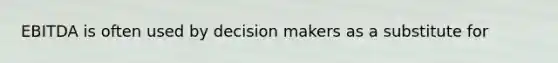 EBITDA is often used by decision makers as a substitute for