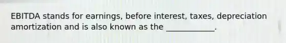 EBITDA stands for earnings, before interest, taxes, depreciation amortization and is also known as the ____________.