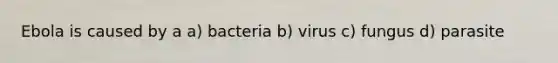 Ebola is caused by a a) bacteria b) virus c) fungus d) parasite