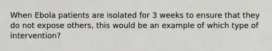 When Ebola patients are isolated for 3 weeks to ensure that they do not expose others, this would be an example of which type of intervention?