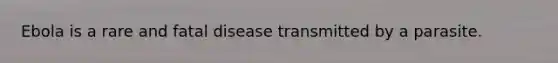 Ebola is a rare and fatal disease transmitted by a parasite.