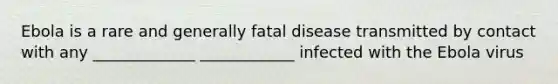 Ebola is a rare and generally fatal disease transmitted by contact with any _____________ ____________ infected with the Ebola virus