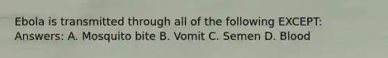 Ebola is transmitted through all of the following EXCEPT: Answers: A. Mosquito bite B. Vomit C. Semen D. Blood