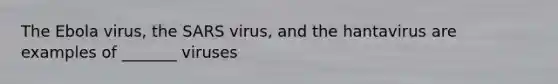 The Ebola virus, the SARS virus, and the hantavirus are examples of _______ viruses