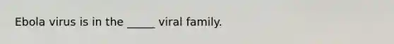 Ebola virus is in the _____ viral family.