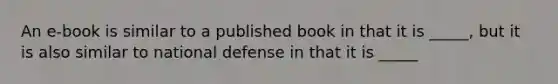 An e-book is similar to a published book in that it is _____, but it is also similar to national defense in that it is _____