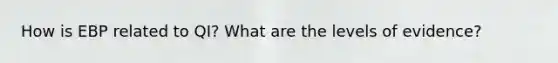 How is EBP related to QI? What are the levels of evidence?