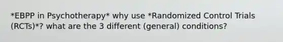 *EBPP in Psychotherapy* why use *Randomized Control Trials (RCTs)*? what are the 3 different (general) conditions?