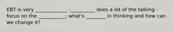 EBT is very _____________ -__________ does a lot of the talking -focus on the ___________; what's ________ in thinking and how can we change it?