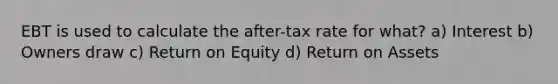 EBT is used to calculate the after-tax rate for what? a) Interest b) Owners draw c) Return on Equity d) Return on Assets